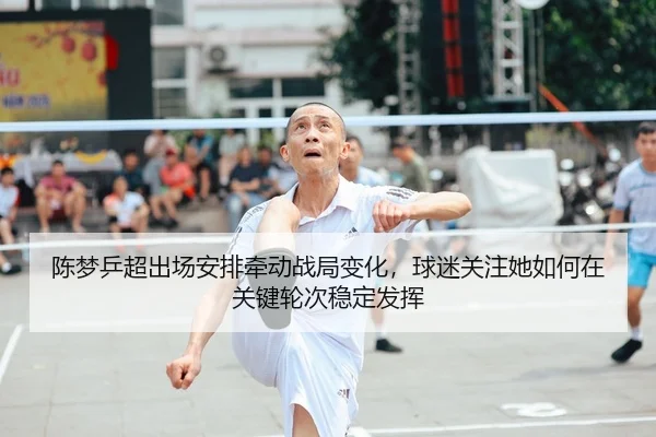 陈梦乒超出场安排牵动战局变化，球迷关注她如何在关键轮次稳定发挥