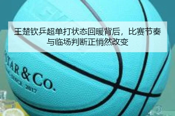 王楚钦乒超单打状态回暖背后，比赛节奏与临场判断正悄然改变